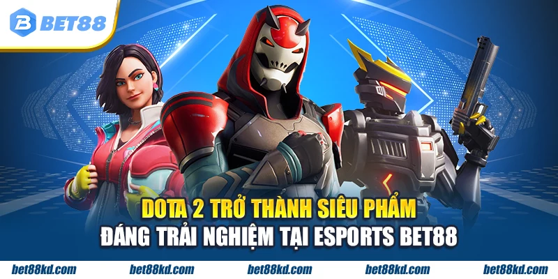 Dota 2 trở thành siêu phẩm đáng trải nghiệm tại ESPORTS BET88