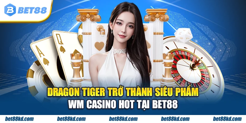 Dragon Tiger trở thành siêu phẩm WM Casino hot tại BET88