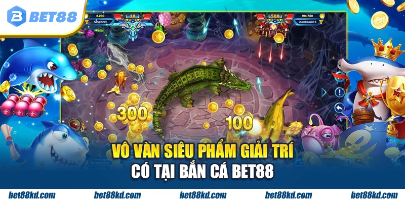 Vô vàn siêu phẩm giải trí có tại Bắn cá BET88