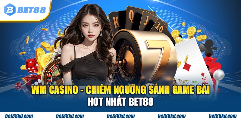 WM Casino chiêm ngưỡng sảnh game bài hot nhất BET88